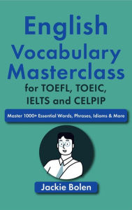 Title: English Vocabulary Masterclass for TOEFL, TOEIC, IELTS and CELPIP: Master 1000+ Essential Words, Phrases, Idioms & More, Author: Jackie Bolen