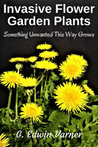 Title: Invasive Flower Garden Plants: Something Unwanted This Way Grows, Author: G. Edwin Varner