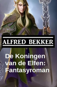 Title: De Koningen van de Elfen: Fantasyroman, Author: Alfred Bekker