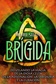 Title: Brígida: Desvelando la magia de la diosa celta de la adivinación, la sabiduría y la curación, Author: Mari Silva