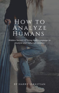 Title: How to Analyze Humans- Hidden Secrets of Using Body Language to Analyze and Influence Anyone, Author: Harry Sebastian