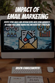 Title: Impact of Email Marketing! Boost Your Sales and Interactions with Your Audiences by Using True Email Marketing Methods and Strategies, Author: Jason Charlesworth