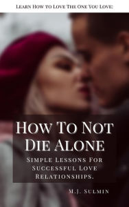 Title: How To Not Die Alone: Learn How to Love the One You Love:, Author: M.J. Sulmin