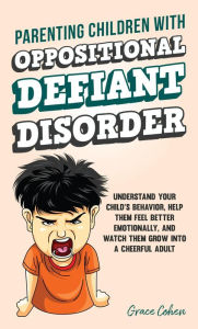 Title: Parenting Children With Oppositional Defiant Disorder: Understand Your Child's Behavior, Help Them Feel Better Emotionally, and Watch Them Grow Into a Cheerful Adult, Author: Grace Cohen