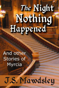 Title: The Night Nothing Happened: And Other Stories of Myrcia, Author: J.S. Mawdsley