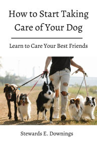 Title: how to Start Taking Care of Your Dog! Learn to Care Your Best Friends., Author: Stewards E. Downings