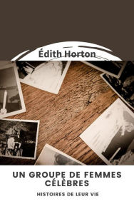 Title: Un groupe de femmes célèbres : Histoires de leur vie, Author: Édith Horton