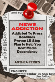 Title: News Addiction: Addicted To Press Headlines: Proven 15-Step Plan to Help You Beat Media Dependency (Addictions), Author: Anthea Peries