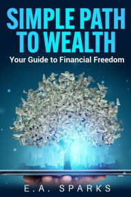 Title: Simple Path to Wealth: Your Guide to Financial Freedom, Author: E. A. Sparks