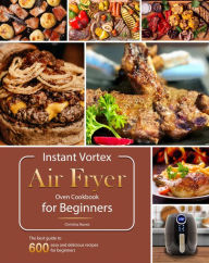Title: Instant Vortex Air Fryer Oven Cookbook for Beginners : The best guide to 600 easy and delicious recipes for beginners, Author: Christina Nunez
