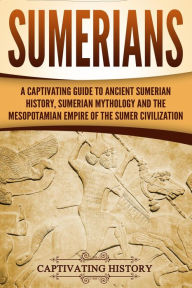 Title: Sumerians: A Captivating Guide to Ancient Sumerian History, Sumerian Mythology and the Mesopotamian Empire of the Sumer Civilization, Author: Captivating History