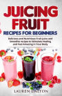 Juicing Fruit Recipes For Beginners: Delicious and Nutritious Fruit Juice and Smoothie recipes to Stimulate Healing and Feel Amazing in Your Body