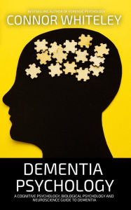 Title: Dementia Psychology: A Cognitive Psychology, Biological Psychology and Neuroscience Guide to Dementia (An Introductory Series), Author: Connor Whiteley