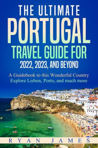 Title: The Ultimate Portugal Travel Guide for 2022, 2023, and Beyond: A Guidebook to this Wonderful Country - Explore Lisbon, Porto, and much more, Author: Ryan James