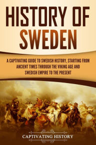 Title: History of Sweden: A Captivating Guide to Swedish History, Starting from Ancient Times through the Viking Age and Swedish Empire to the Present, Author: Captivating History