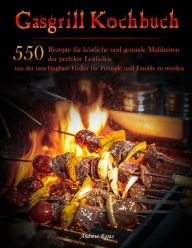 Title: Gasgrill Kochbuch : 550 Rezepte für köstliche und gesunde Mahlzeiten, der perfekte Leitfaden, um der unschlagbare Griller für Freunde und Familie zu werden, Author: Andrew Rojas