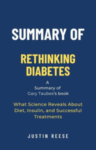 Title: Summary of Rethinking Diabetes by Gary Taubes: What Science Reveals About Diet, Insulin, and Successful Treatments, Author: Justin Reese