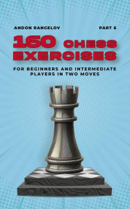 Title: 160 Chess Exercises for Beginners and Intermediate Players in Two Moves, Part 6 (Tactics Chess From First Moves), Author: Andon Rangelov