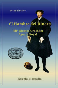 Title: El hombre del dinero Sir Thomas Gresham, Author: Peter Fischer