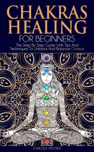 Title: Chakras Healing For Beginners: The Step By Step Guide With Tips And Techniques To Unblock And Balance Chakras, Author: Carlisle Palmer