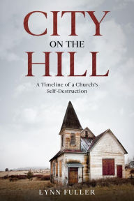 Title: City on the Hill: A Timeline of a Church's Self-Destruction, Author: Lynn Fuller