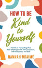 How to Be Kind to Yourself: A Guide to Navigating Life's Daily Challenges with Self-Compassion, Self-Acceptance, and Ease