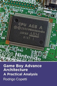 Title: Game Boy Advance Architecture (Architecture of Consoles: A Practical Analysis, #7), Author: Rodrigo Copetti