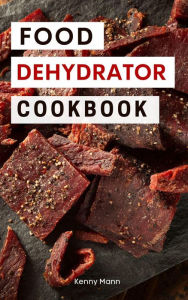 Title: Food Dehydrator Cookbook: Delicious Dehydrated Food Recipes You Can Easily Make at Home! (Food Dehydrator Recipes, #1), Author: Kenny Mann
