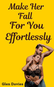 Title: Make Her Fall For You Effortlessly, Author: Glen Davies