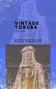 Title: Vintage Yoruba Proverbs (Òwe Il?` Yorúbá) - Volume 2, Author: Wale Owoeye