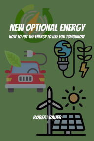 Title: New Optional Energy! How To Put The Energy to Use for Tomorrow, Author: Robert Bauer