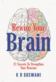 Title: Rewire Your Brain: 21 Secrets To Strengthen Your Neurons (Brain Storm, #1), Author: KR Goswami