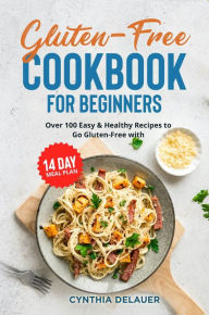 Title: Gluten-Free Cookbook for Beginners: Over 100 Easy & Healthy Recipes to Go Gluten-Free with 14 Day Meal Plan, Author: Cynthia DeLauer