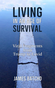 Title: Living in an Age of Survival: Viral Fragments from Trump to Covid, Author: James Batcho