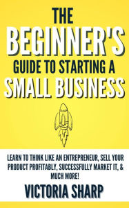 Title: The Beginner's Guide to Starting A Small Business, Author: Victoria Sharp