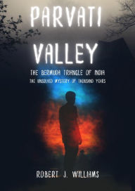 Title: Parvati Valley:The Bermuda Triangle of India The Unsolved Mystery of Thousand Years, Author: Robert J. Williams