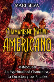 Title: Chamanismo nativo americano: Desbloquear la espiritualidad chamánica, la curación y los rituales, Author: Mari Silva