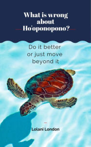 Title: What is wrong about Ho'oponopono? Do it better or just move beyond it, Author: Lolani London