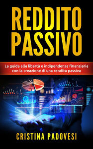 Title: Reddito Passivo: La Guida alla Libertà e Indipendenza Finanziaria con la Creazione di una Rendita Passiva, Author: Cristina Padovesi