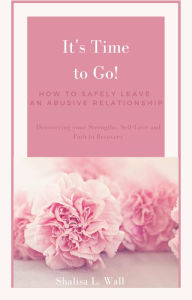 Title: It's Time to Go! How to Safely Leave an Abusive Relationship Discovering your Strengths, Self-Love and Your Path to Recovery, Author: Shalisa Wall