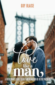 Title: Love Like a Man: A Frenchman's Guide to Help American Men Be Better Partners, Author: Guy Blaise