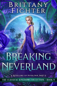 Title: Breaking Neverland: A Clean Fairy Tale Retelling of Peter Pan, Part II (The Classical Kingdoms Collection, #9), Author: BRITTANY FICHTER