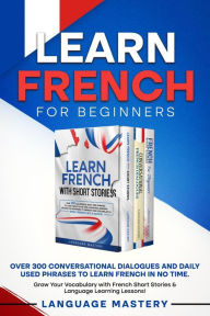 Title: Learn French for Beginners: Over 300 Conversational Dialogues and Daily Used Phrases to Learn French in no Time. Grow Your Vocabulary with French Short Stories & Language Learning Lessons! (Learning French, #4), Author: Language Mastery
