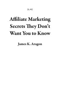 Title: Affiliate Marketing Secrets They Don't Want You to Know (1, #1), Author: James K. Aragon