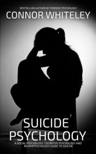 Title: Suicide Psychology: A Social Psychology, Cognitive Psychology and Neuropsychology Guide to Suicide (An Introductory Series), Author: Connor Whiteley