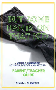 Title: Put Some Pants on That Kid: A Writing Handbook for High School and Beyond (Parent-Teacher Guide), Author: Crystal Crawford