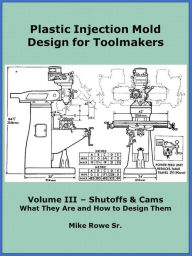 Title: Plastic Injection Mold Design for Toolmakers - Volume III, Author: Mike Rowe