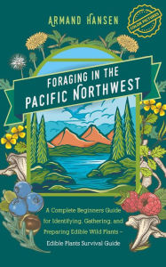 Title: Foraging in the Pacific Northwest A Complete Beginners Guide for Identifying, Gathering, and Preparing Edible Wild Plants - Edible Plants Survival Guide, Author: Armand Hansen