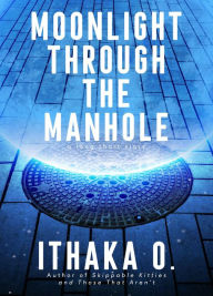 Title: Moonlight Through the Manhole, Author: Ithaka O.