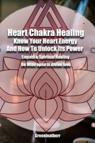 Title: Heart Chakra Healing: Know Your Heart Energy And How To Unlock Its Power - Empath & Spiritual Healing - Be Wide open to divine love, Author: Green leatherr